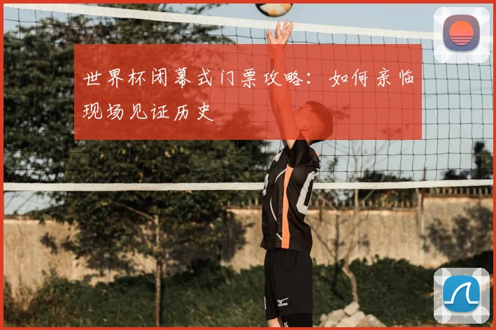 世界杯闭幕式门票攻略:如何亲临现场见证历史