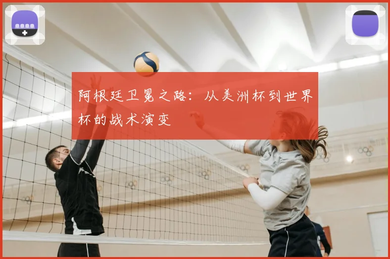 阿根廷卫冕之路：从美洲杯到世界杯的战术演变