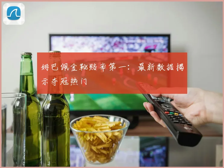 姆巴佩金靴赔率第一:最新数据揭示夺冠热门