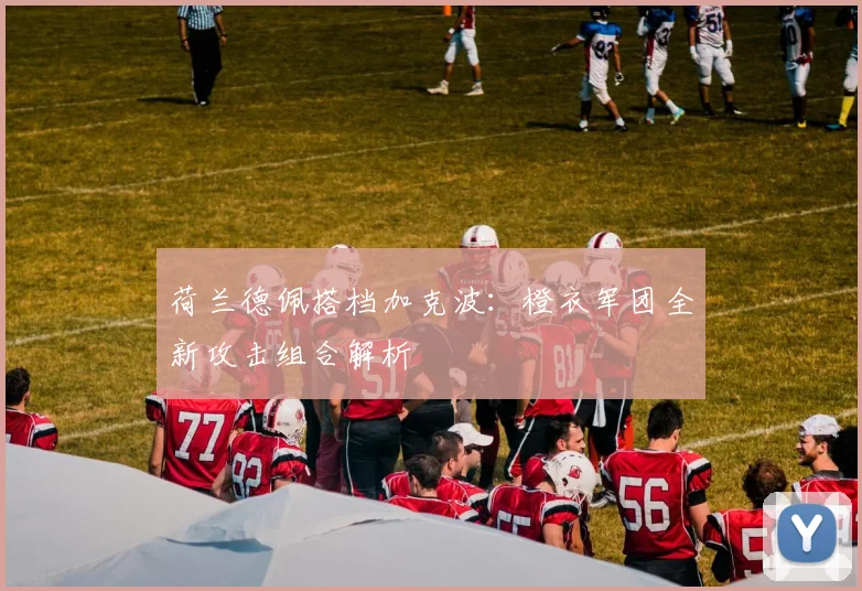 荷兰德佩搭档加克波：橙衣军团全新攻击组合解析