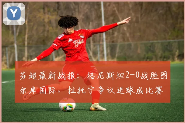 芬超最新战报:格尼斯坦2-0战胜图尔库国际,拉托宁争议进球成比赛焦点