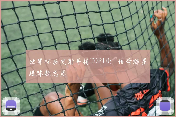 世界杯历史射手榜TOP10：传奇球星进球数总览