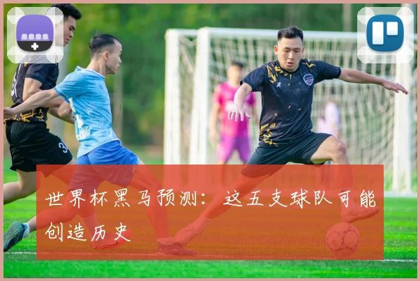 世界杯黑马预测:这五支球队可能创造历史