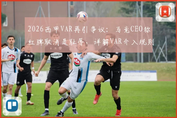 2026西甲VAR再引争议：马竞CEO称红牌取消是耻辱，详解VAR介入规则与正确使用时机