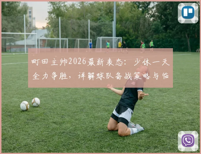 町田主帅2026最新表态:少休一天全力争胜,详解球队备战策略与临场调整方案