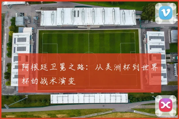 阿根廷卫冕之路:从美洲杯到世界杯的战术演变