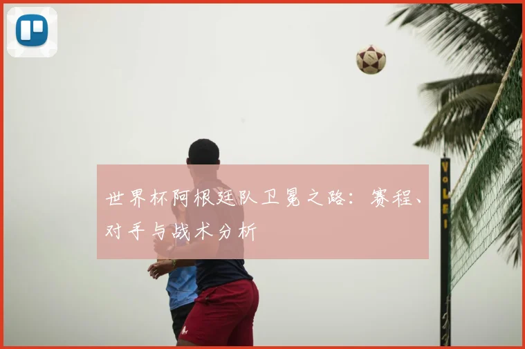 世界杯阿根廷队卫冕之路：赛程、对手与战术分析