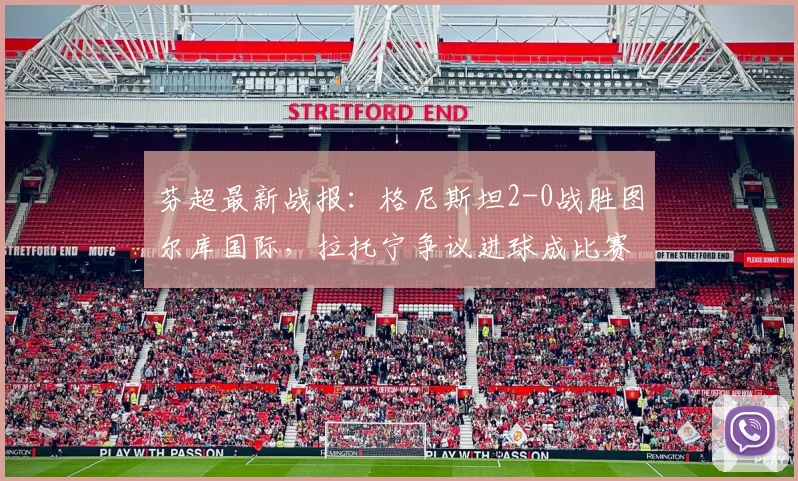 芬超最新战报：格尼斯坦2-0战胜图尔库国际，拉托宁争议进球成比赛焦点