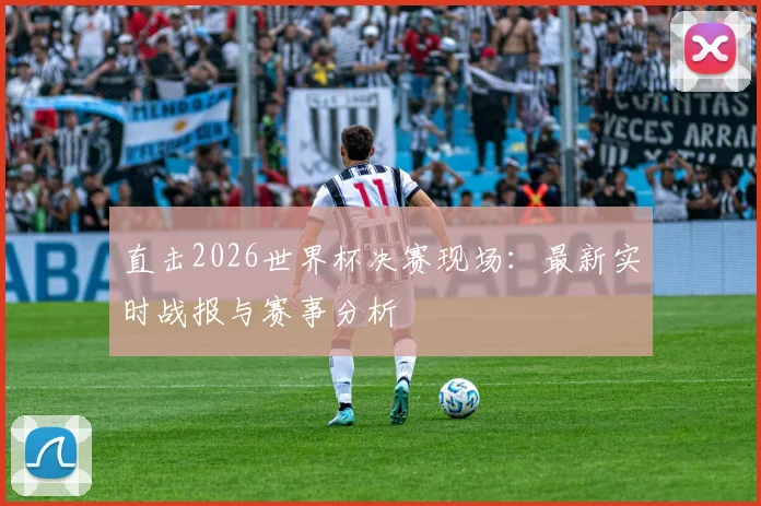 直击2026世界杯决赛现场：最新实时战报与赛事分析