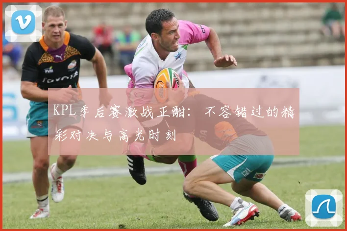 KPL季后赛激战正酣：不容错过的精彩对决与高光时刻