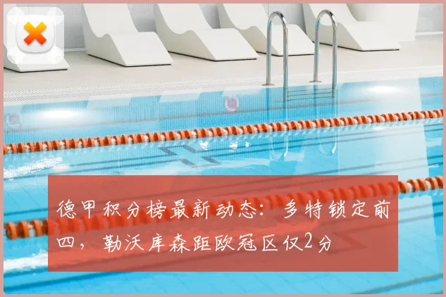 德甲积分榜最新动态：多特锁定前四，勒沃库森距欧冠区仅2分