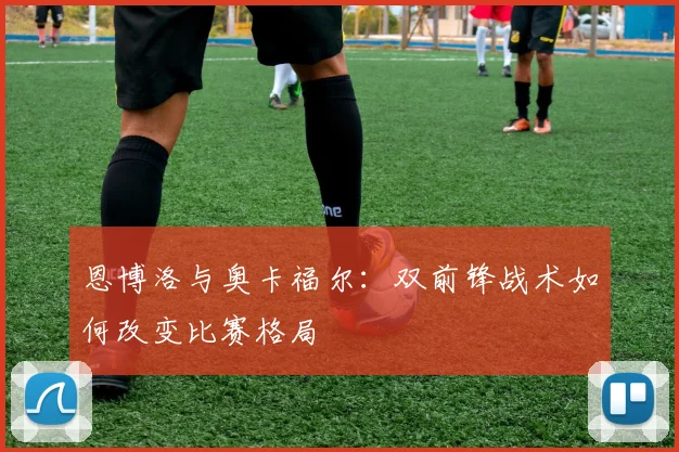恩博洛与奥卡福尔：双前锋战术如何改变比赛格局