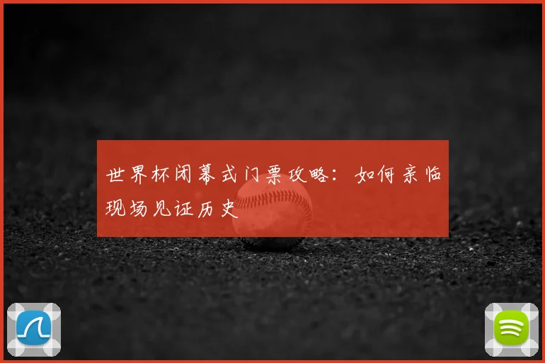 世界杯闭幕式门票攻略：如何亲临现场见证历史