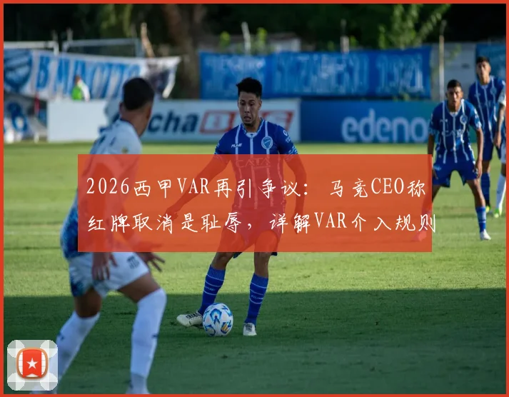 2026西甲VAR再引争议：马竞CEO称红牌取消是耻辱，详解VAR介入规则与正确使用时机