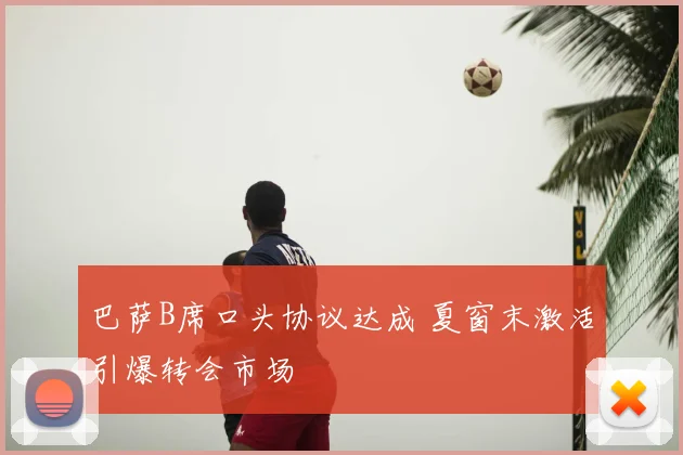 巴萨B席口头协议达成 夏窗末激活引爆转会市场